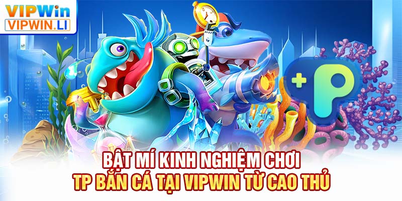 Bật mí kinh nghiệm chơi TP bắn cá tại VIPWIN từ cao thủ
