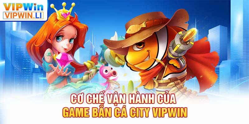 Cơ chế vận hành của game bắn cá city VIPWIN