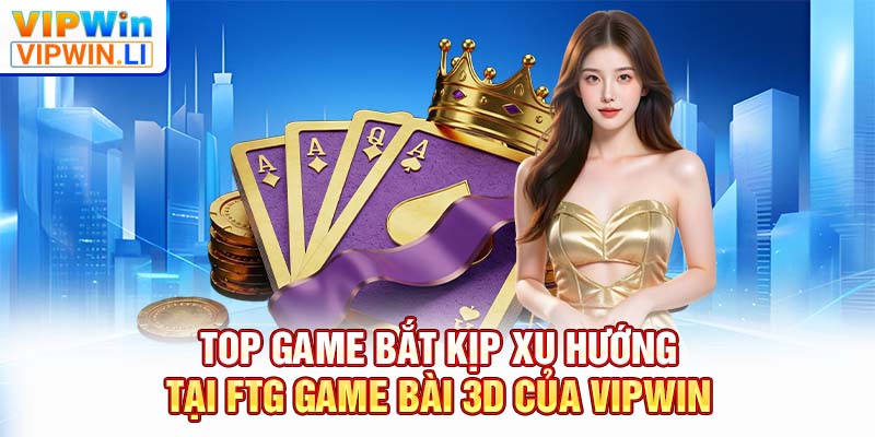 Top game bắt kịp xu hướng tại FTG game bài 3D của VIPWIN
